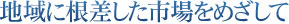 地域に根差した市場をめざして